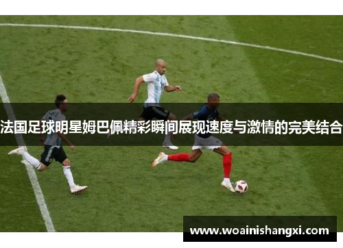 法国足球明星姆巴佩精彩瞬间展现速度与激情的完美结合