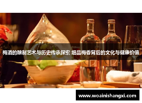梅酒的酿制艺术与历史传承探索 细品梅香背后的文化与健康价值