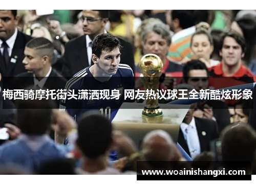 梅西骑摩托街头潇洒现身 网友热议球王全新酷炫形象
