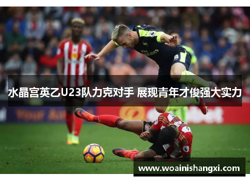 水晶宫英乙U23队力克对手 展现青年才俊强大实力