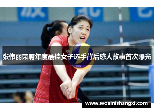 张伟丽荣膺年度最佳女子选手背后感人故事首次曝光