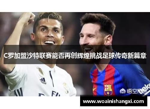 C罗加盟沙特联赛能否再创辉煌挑战足球传奇新篇章