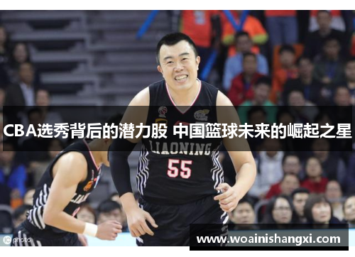 CBA选秀背后的潜力股 中国篮球未来的崛起之星