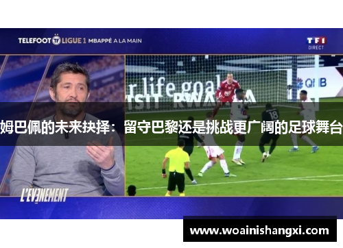 姆巴佩的未来抉择：留守巴黎还是挑战更广阔的足球舞台
