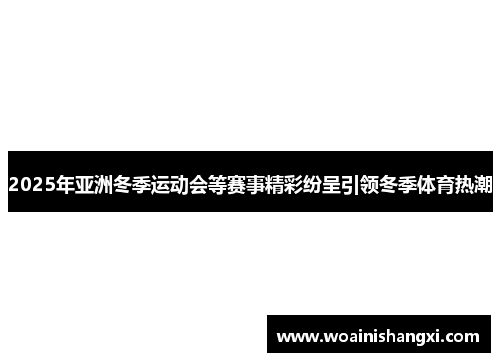 2025年亚洲冬季运动会等赛事精彩纷呈引领冬季体育热潮