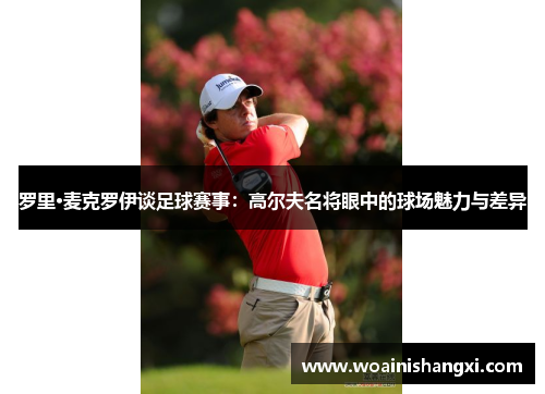 罗里·麦克罗伊谈足球赛事：高尔夫名将眼中的球场魅力与差异